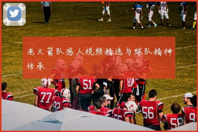 老火箭队感人视频精选与球队精神传承