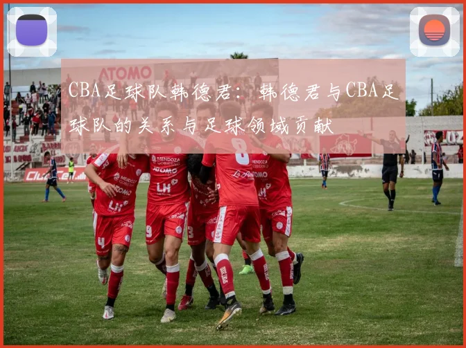 CBA足球队韩德君：韩德君与CBA足球队的关系与足球领域贡献