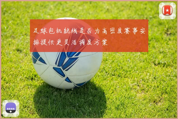 足球包机航线是否为高密度赛事安排提供更灵活调度方案