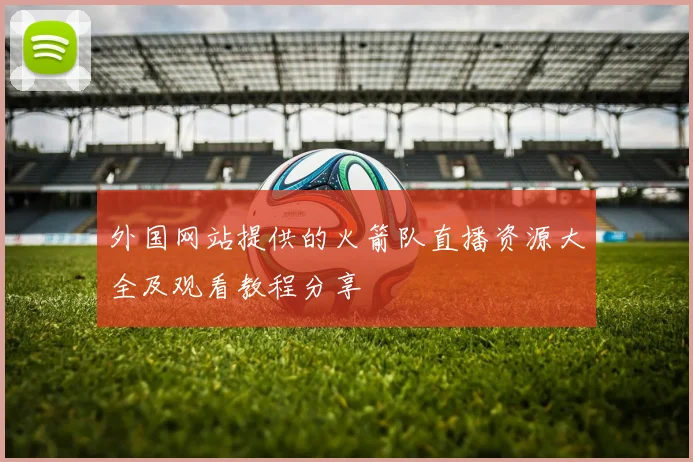 外国网站提供的火箭队直播资源大全及观看教程分享