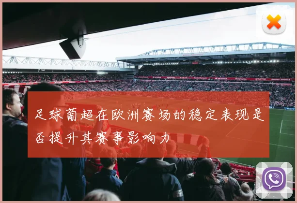 足球葡超在欧洲赛场的稳定表现是否提升其赛事影响力