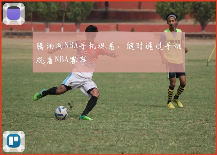 腾讯网NBA手机观看，随时通过手机观看NBA赛事