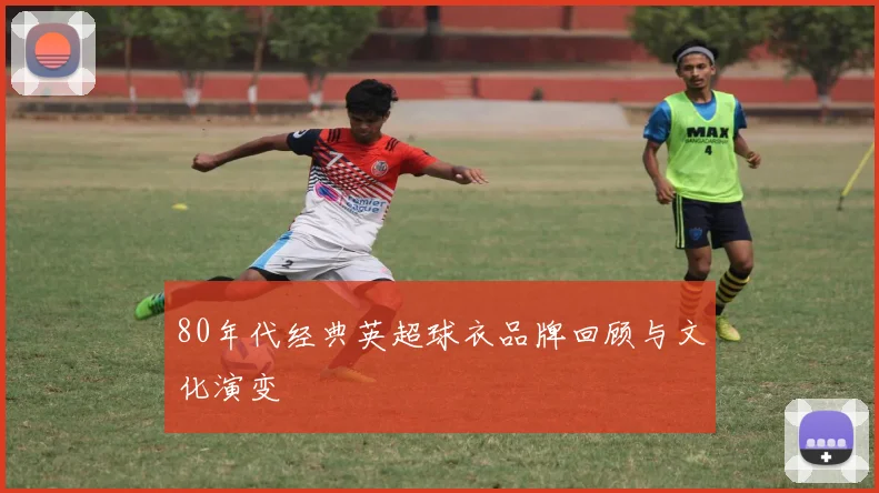 80年代经典英超球衣品牌回顾与文化演变