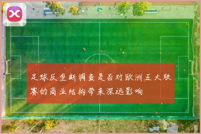 足球反垄断调查是否对欧洲五大联赛的商业结构带来深远影响