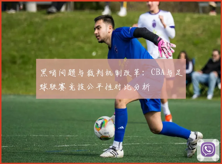 黑哨问题与裁判机制改革：CBA与足球联赛竞技公平性对比分析