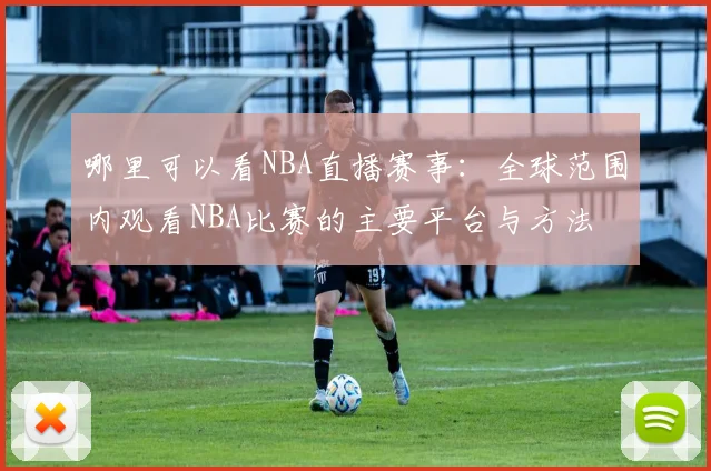 哪里可以看NBA直播赛事：全球范围内观看NBA比赛的主要平台与方法