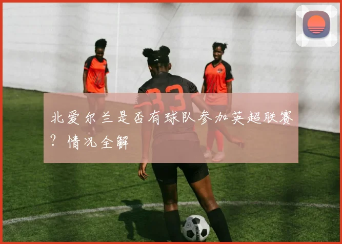 北爱尔兰是否有球队参加英超联赛？情况全解